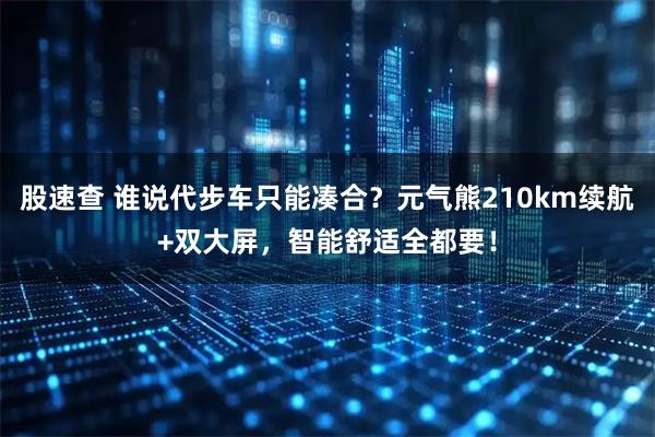 股速查 谁说代步车只能凑合？元气熊210km续航+双大屏，智能舒适全都要！