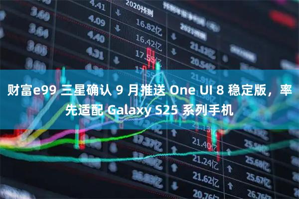 财富e99 三星确认 9 月推送 One UI 8 稳定版，率先适配 Galaxy S25 系列手机