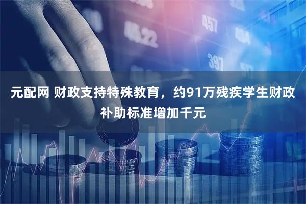 元配网 财政支持特殊教育，约91万残疾学生财政补助标准增加千元