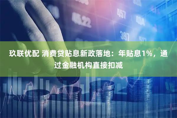 玖联优配 消费贷贴息新政落地：年贴息1%，通过金融机构直接扣减
