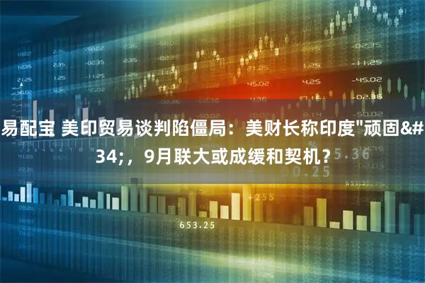 易配宝 美印贸易谈判陷僵局：美财长称印度"顽固"，9月联大或成缓和契机？