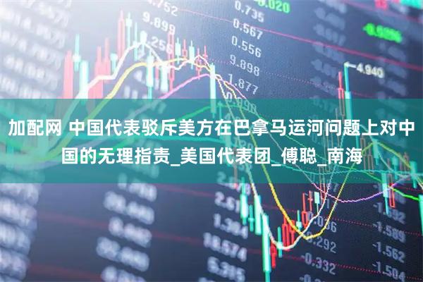 加配网 中国代表驳斥美方在巴拿马运河问题上对中国的无理指责_美国代表团_傅聪_南海