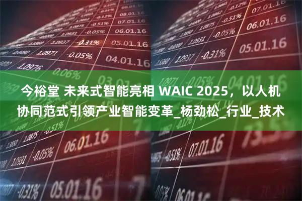 今裕堂 未来式智能亮相 WAIC 2025，以人机协同范式引领产业智能变革_杨劲松_行业_技术