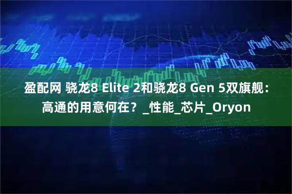 盈配网 骁龙8 Elite 2和骁龙8 Gen 5双旗舰：高通的用意何在？_性能_芯片_Oryon
