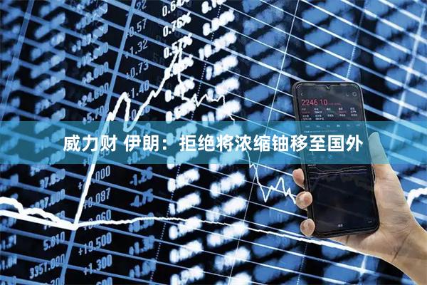 威力财 伊朗：拒绝将浓缩铀移至国外