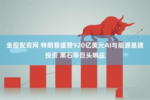 金股配资网 特朗普盛赞920亿美元AI与能源基建投资 黑石等巨头响应