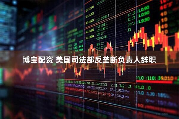 博宝配资 美国司法部反垄断负责人辞职