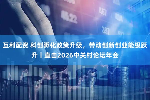 互利配资 科创孵化政策升级，带动创新创业能级跃升丨直击2026中关村论坛年会