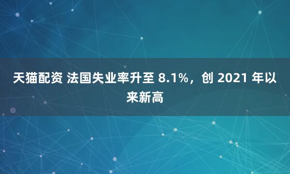 天猫配资 法国失业率升至 8.1%，创 2021 年以来新高