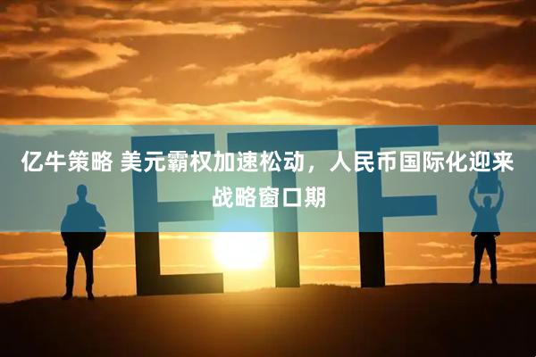 亿牛策略 美元霸权加速松动，人民币国际化迎来战略窗口期