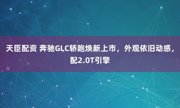 天臣配资 奔驰GLC轿跑焕新上市，外观依旧动感，配2.0T引擎