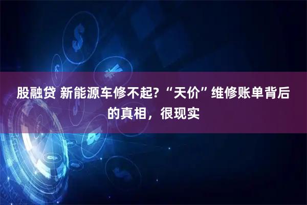 股融贷 新能源车修不起? “天价”维修账单背后的真相，很现实