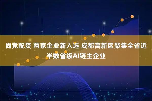 尚竞配资 两家企业新入选 成都高新区聚集全省近半数省级AI链主企业