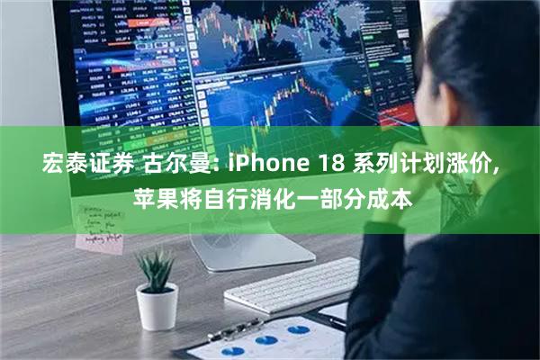 宏泰证券 古尔曼: iPhone 18 系列计划涨价, 苹果将自行消化一部分成本