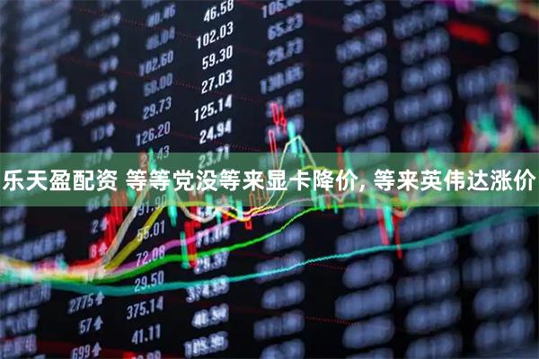 乐天盈配资 等等党没等来显卡降价, 等来英伟达涨价
