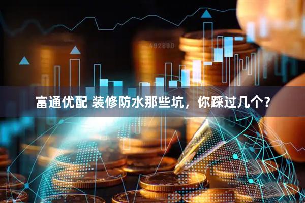 富通优配 装修防水那些坑，你踩过几个？