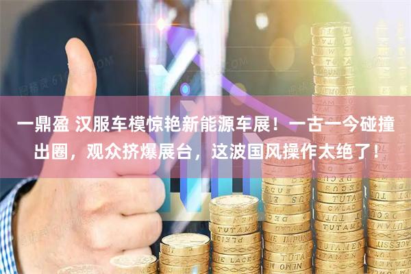 一鼎盈 汉服车模惊艳新能源车展！一古一今碰撞出圈，观众挤爆展台，这波国风操作太绝了！