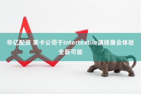 华亿配资 莱卡公司于Intertextile演绎展会体验全新可能