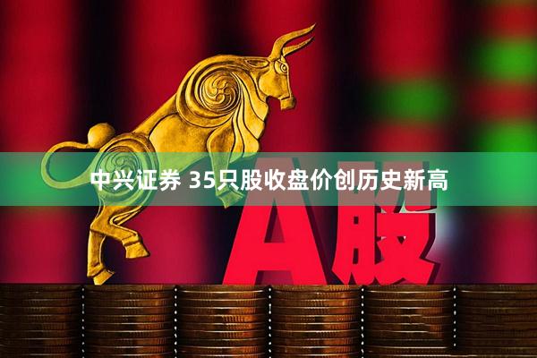 中兴证券 35只股收盘价创历史新高