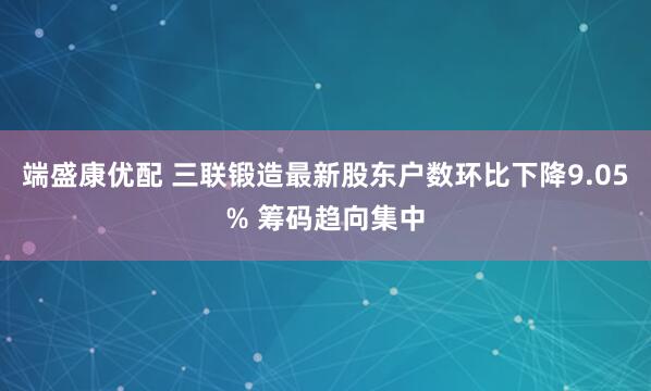 端盛康优配 三联锻造最新股东户数环比下降9.05% 筹码趋向集中